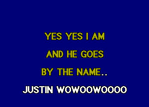 YES YES I AM

AND HE GOES
BY THE NAME.
JUSTIN WOWOOWOOOO