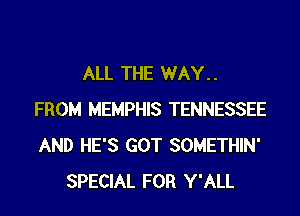 ALL THE WAY..
FROM MEMPHIS TENNESSEE
AND HE'S GOT SOMETHIN'

SPECIAL FOR Y'ALL