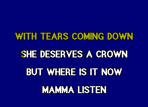 WITH TEARS COMING DOWN

SHE DESERVES A CROWN
BUT WHERE IS IT NOW
MAMMA LISTEN