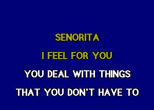 SENORITA

I FEEL FOR YOU
YOU DEAL WITH THINGS
THAT YOU DON'T HAVE TO