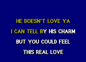 HE DOESN'T LOVE YA

I CAN TELL BY HIS CHARM
BUT YOU COULD FEEL
THIS REAL LOVE