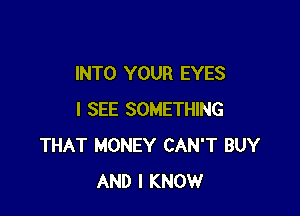 INTO YOUR EYES

I SEE SOMETHING
THAT MONEY CAN'T BUY
AND I KNOW