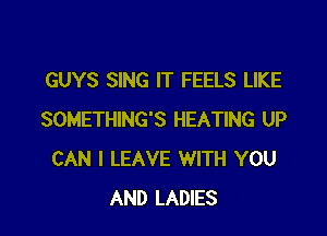GUYS SING IT FEELS LIKE

SOMETHING'S HEATING UP
CAN I LEAVE WITH YOU
AND LADIES