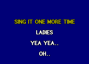 SING IT ONE MORE TIME

LADIES
YEA YEA. .
0H. .