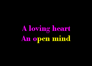 A loving heart

An open mind