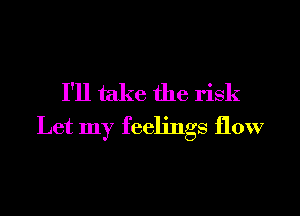 I'll take the risk

Let my feelings flow