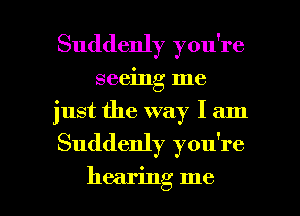 Suddenly you're
seeing me
just the way I am

Suddenly you're

hearing me I