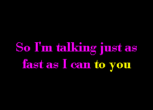 So I'm talking just as

fast as I can to you