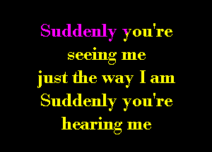 Suddenly you're
seeing me
just the way I am

Suddenly you're

hearing me I