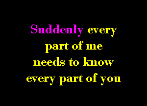 Suddenly every
part of me
needs to know

every part of you

Q