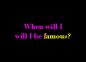 When Will I

will I be famous?