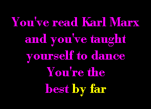 You've read Karl Marx
and you've taught
yourself to dance

You're the
best by far