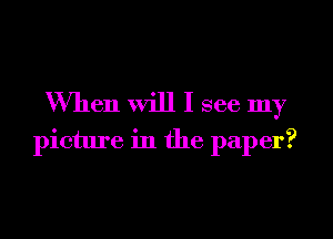 When will I see my
picture in the paper?