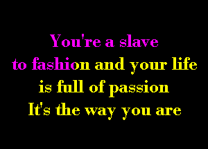 You're a Slave
to fashion and your life
is full of passion

It's the way you are
