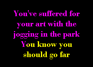 You've suffered for
your art with the
jogging in the park
You know you

should go far