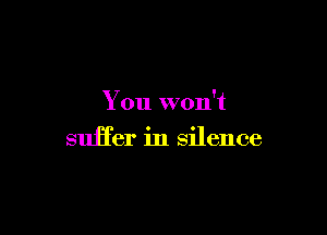 You won't

suffer in silence