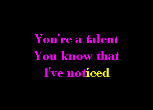 You're a talent

You know that

I've noticed