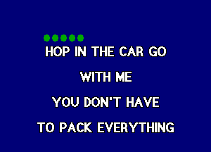 HOP IN THE CAR G0

WITH ME
YOU DON'T HAVE
TO PACK EVERYTHING