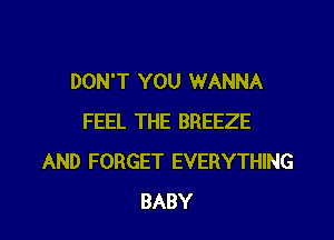 DON'T YOU WANNA
FEEL THE BREEZE
AND FORGET EVERYTHING

BABY I