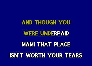 AND THOUGH YOU

WERE UNDERPAID
MAMI THAT PLACE
ISN'T WORTH YOUR TEARS