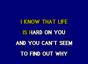 I KNOW THAT LIFE

IS HARD ON YOU
AND YOU CAN'T SEEM
TO FIND OUT WHY