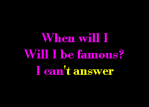 XVhen will I
Will I be famous?

I can't answer