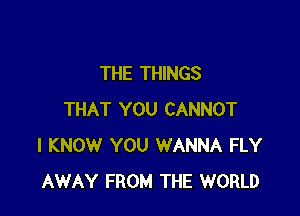THE THINGS

THAT YOU CANNOT
I KNOW YOU WANNA FLY
AWAY FROM THE WORLD