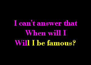 I can't answer that

When Will I
Will I be famous?