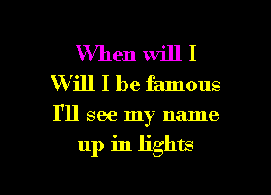 When will I
W ill I be famous

I'll see my name

up in lights

g