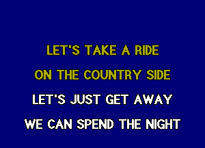 LET'S TAKE A RIDE
ON THE COUNTRY SIDE
LET'S JUST GET AWAY

WE CAN SPEND THE NIGHT l