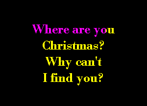 Where are you
Chrisilnas?

Why can't
I find you?