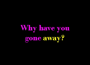Why have you

gone away ?