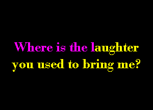 Where is the laughter

you used to bring me?