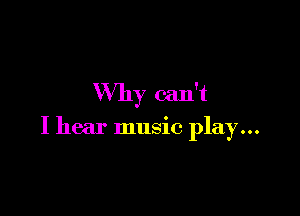 Why can't

I hear music play...