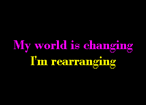My world is changing

I'm rearranging