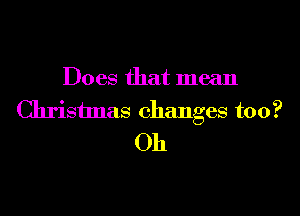 Does that mean
Christmas changes too?
Oh