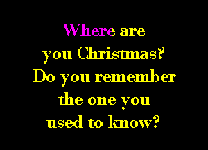 Where are
you Chrisunas?
Do you remember
the one you

used to know? I