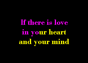 If there is love
in your heart

and your mind