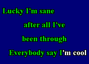 Lucky I'm sane
after all I've

been through

Everybody say I'm cool
