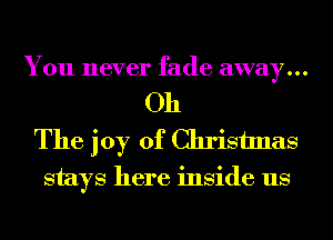 You never fade away...

Oh
The joy of Christmas

stays here inside us
