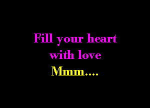 Fill your heart

With love

Mmm....