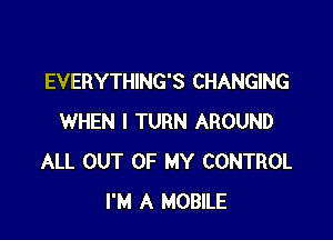 EVERYTHING'S CHANGING

WHEN I TURN AROUND
ALL OUT OF MY CONTROL
I'M A MOBlLE