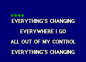 EVERYTHING'S CHANGING

EVERYWHERE I GO
ALL OUT OF MY CONTROL
EVERYTHING'S CHANGING