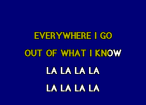 EVERYWHERE I GO

OUT OF WHAT I KNOW
LA LA LA LA
LA LA LA LA