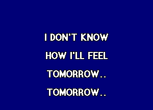 I DON'T KNOW

HOW I'LL FEEL
TOMORROW . .
TOMORROW . .