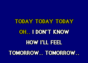 TODAY TODAY TODAY

0H.. I DON'T KNOW
HOW I'LL FEEL
TOMORROW.. TOMORROW..