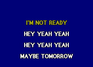 I'M NOT READY

HEY YEAH YEAH
HEY YEAH YEAH
MAYBE TOMORROW