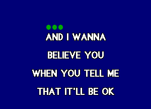 AND I WANNA

BELIEVE YOU
WHEN YOU TELL ME
THAT IT'LL BE 0K