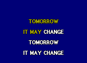 TOMORROW

IT MAY CHANGE
TOMORROW
IT MAY CHANGE