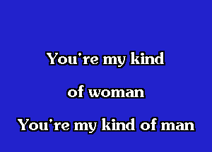 You're my kind

of woman

You're my kind of man